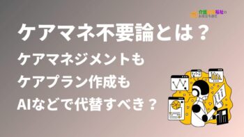 ケアマネ不要論とは？ケアマネジメントはAIなどで機械的にすべき