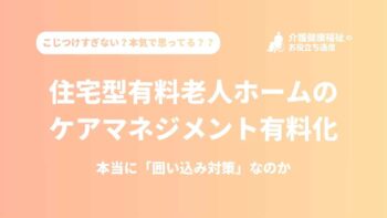 住宅型有料老人ホームのケアマネジメント有料化は、本当に「囲い込み対策」なのか