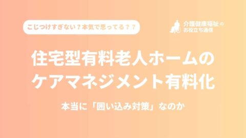 住宅型有料老人ホームのケアマネジメント有料化は、本当に「囲い込み対策」なのか