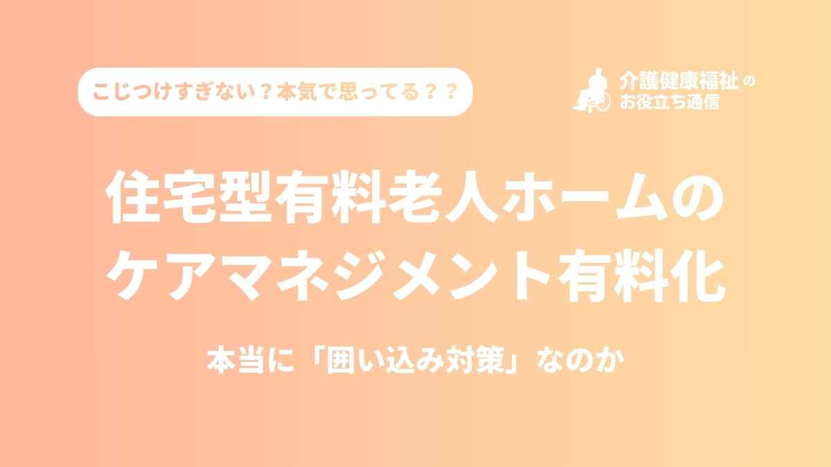 住宅型有料老人ホームのケアマネジメント有料化は、本当に「囲い込み対策」なのか
