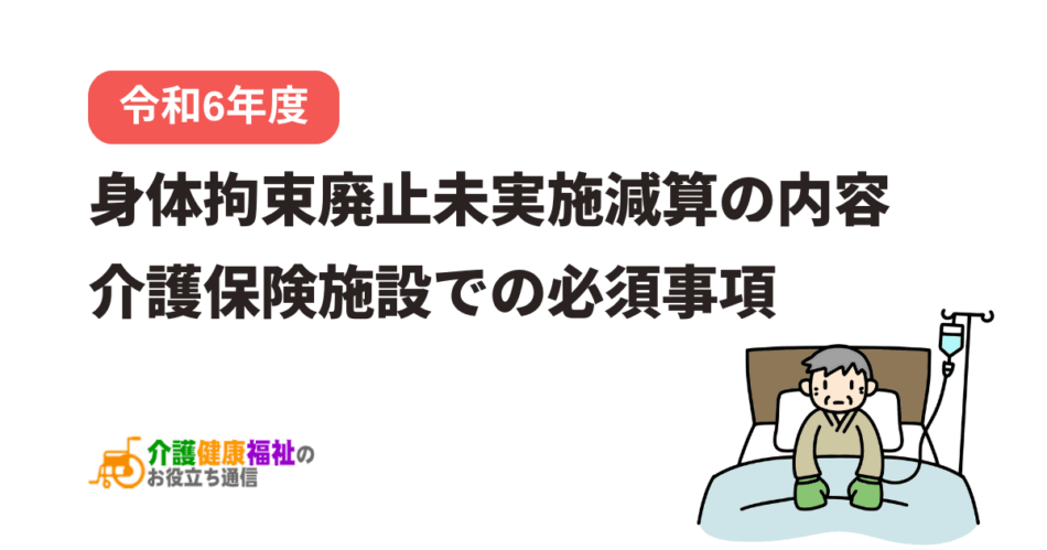 身体拘束廃止未実施減算の内容、介護保険施設で必ず行うこと